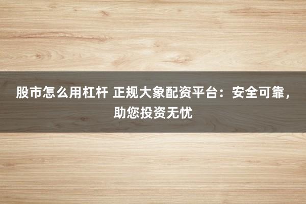 股市怎么用杠杆 正规大象配资平台：安全可靠，助您投资无忧