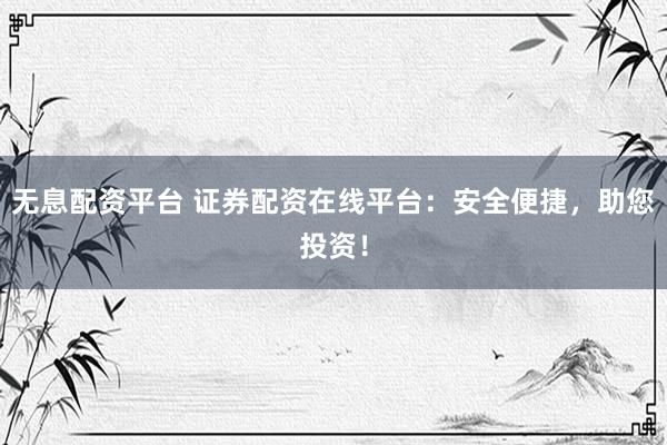 无息配资平台 证券配资在线平台：安全便捷，助您投资！