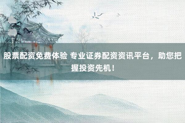 股票配资免费体验 专业证券配资资讯平台，助您把握投资先机！