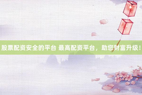 股票配资安全的平台 最高配资平台，助您财富升级！
