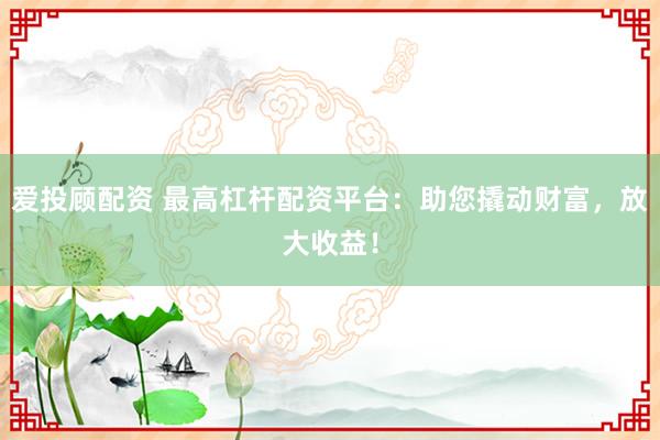 爱投顾配资 最高杠杆配资平台：助您撬动财富，放大收益！