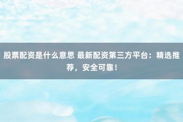 股票配资是什么意思 最新配资第三方平台：精选推荐，安全可靠！
