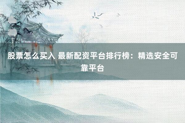股票怎么买入 最新配资平台排行榜：精选安全可靠平台