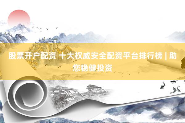 股票开户配资 十大权威安全配资平台排行榜 | 助您稳健投资