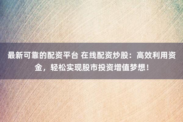 最新可靠的配资平台 在线配资炒股：高效利用资金，轻松实现股市投资增值梦想！