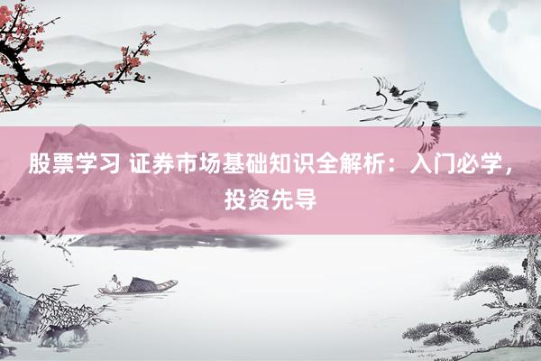股票学习 证券市场基础知识全解析：入门必学，投资先导