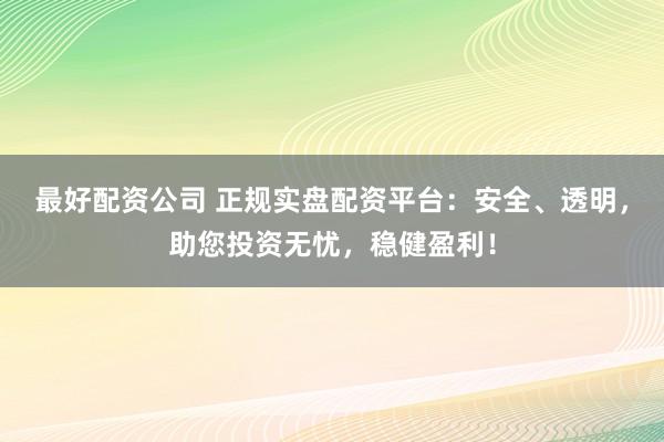 最好配资公司 正规实盘配资平台：安全、透明，助您投资无忧，稳健盈利！