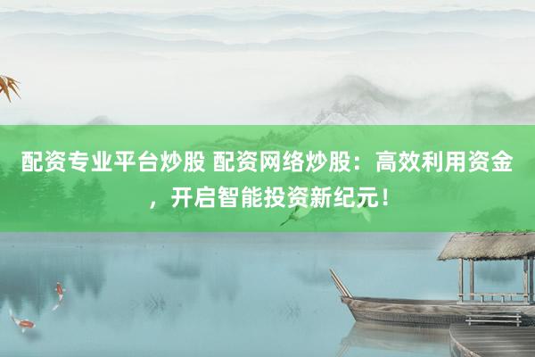 配资专业平台炒股 配资网络炒股：高效利用资金，开启智能投资新纪元！