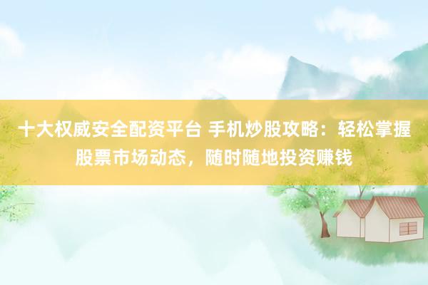 十大权威安全配资平台 手机炒股攻略：轻松掌握股票市场动态，随时随地投资赚钱