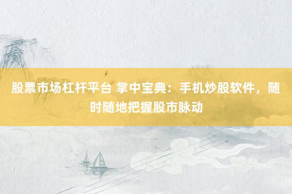 股票市场杠杆平台 掌中宝典：手机炒股软件，随时随地把握股市脉动