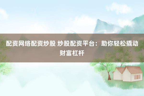 配资网络配资炒股 炒股配资平台：助你轻松撬动财富杠杆