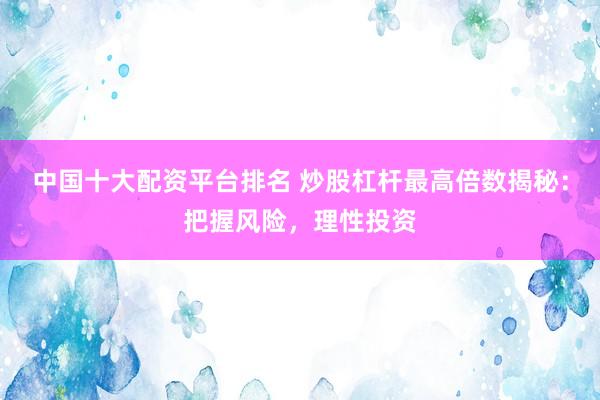 中国十大配资平台排名 炒股杠杆最高倍数揭秘：把握风险，理性投资
