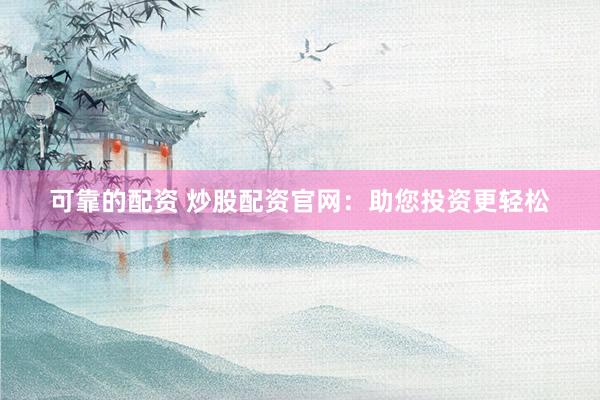 可靠的配资 炒股配资官网：助您投资更轻松