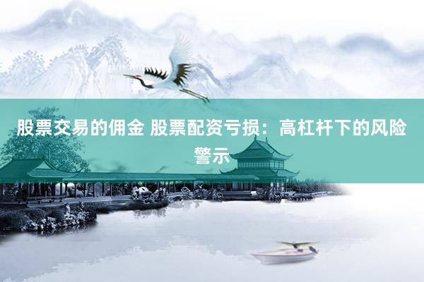 股票交易的佣金 股票配资亏损：高杠杆下的风险警示