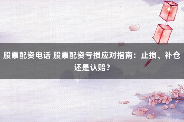 股票配资电话 股票配资亏损应对指南：止损、补仓还是认赔？