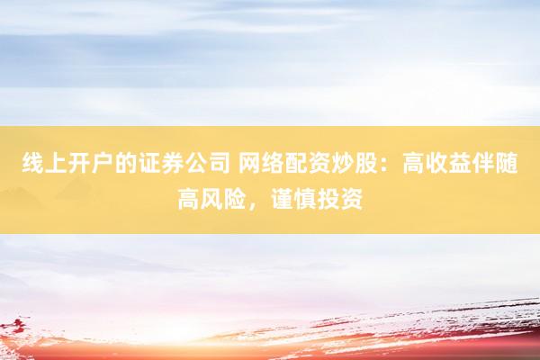 线上开户的证券公司 网络配资炒股：高收益伴随高风险，谨慎投资