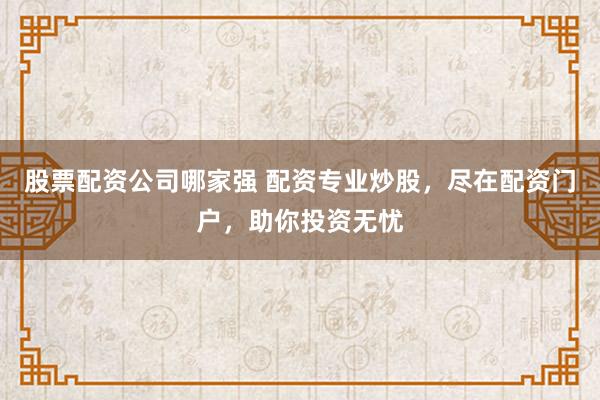 股票配资公司哪家强 配资专业炒股，尽在配资门户，助你投资无忧