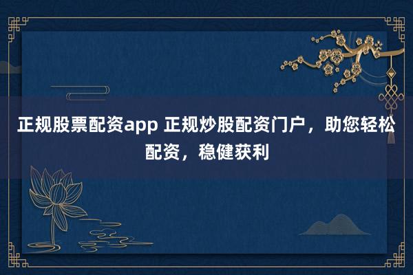 正规股票配资app 正规炒股配资门户，助您轻松配资，稳健获利