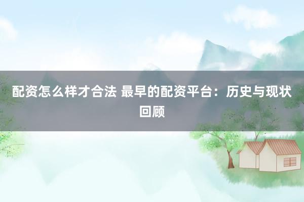 配资怎么样才合法 最早的配资平台：历史与现状回顾