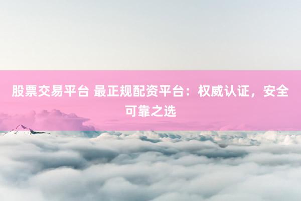 股票交易平台 最正规配资平台：权威认证，安全可靠之选