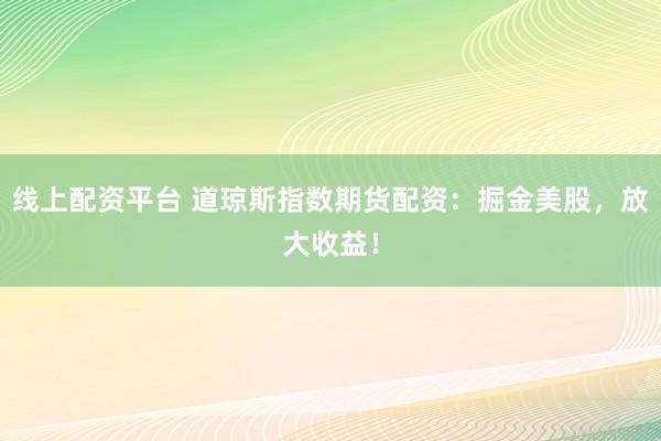 线上配资平台 道琼斯指数期货配资：掘金美股，放大收益！