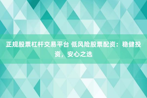 正规股票杠杆交易平台 低风险股票配资：稳健投资，安心之选