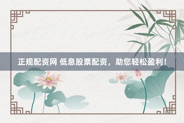 正规配资网 低息股票配资，助您轻松盈利！
