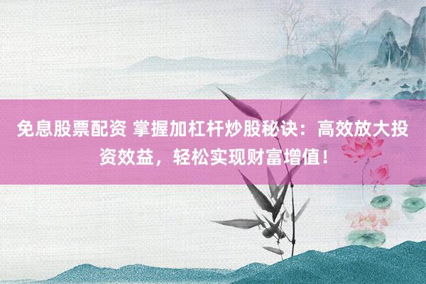 免息股票配资 掌握加杠杆炒股秘诀：高效放大投资效益，轻松实现财富增值！
