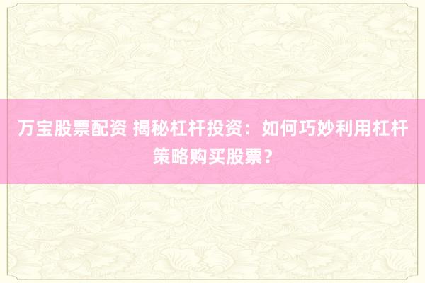 万宝股票配资 揭秘杠杆投资：如何巧妙利用杠杆策略购买股票？