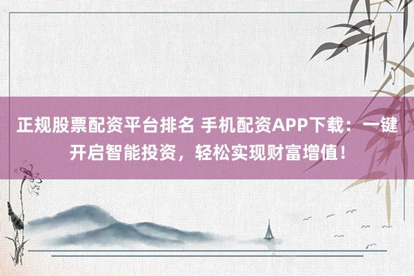 正规股票配资平台排名 手机配资APP下载：一键开启智能投资，轻松实现财富增值！