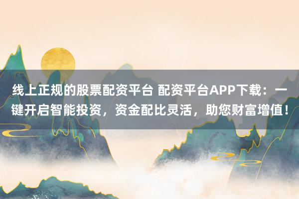 线上正规的股票配资平台 配资平台APP下载：一键开启智能投资，资金配比灵活，助您财富增值！