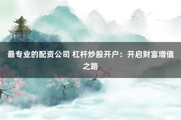 最专业的配资公司 杠杆炒股开户：开启财富增值之路