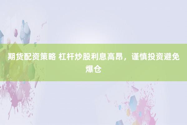 期货配资策略 杠杆炒股利息高昂，谨慎投资避免爆仓