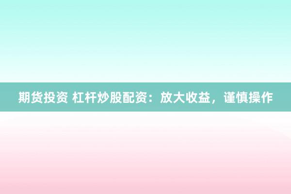 期货投资 杠杆炒股配资：放大收益，谨慎操作