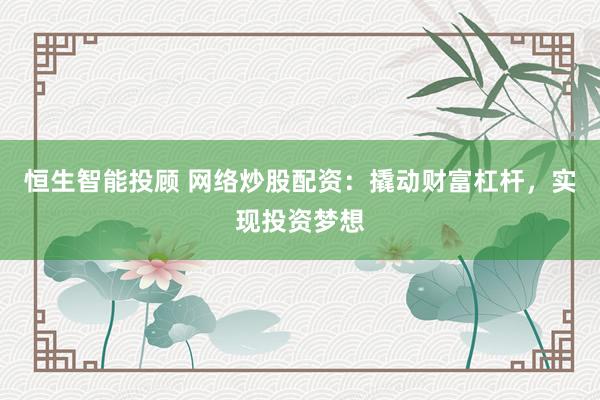 恒生智能投顾 网络炒股配资：撬动财富杠杆，实现投资梦想
