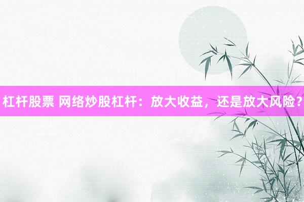 杠杆股票 网络炒股杠杆：放大收益，还是放大风险？