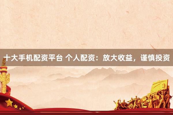 十大手机配资平台 个人配资：放大收益，谨慎投资