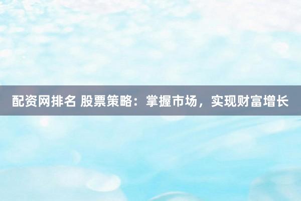 配资网排名 股票策略：掌握市场，实现财富增长