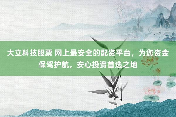 大立科技股票 网上最安全的配资平台，为您资金保驾护航，安心投资首选之地