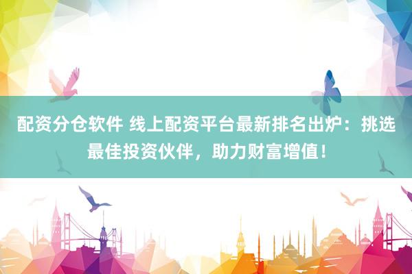 配资分仓软件 线上配资平台最新排名出炉：挑选最佳投资伙伴，助力财富增值！