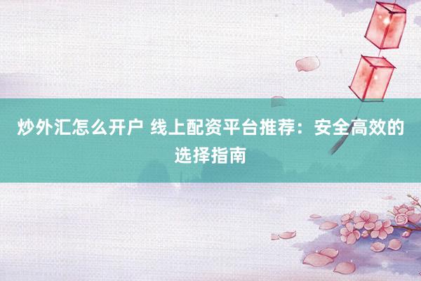 炒外汇怎么开户 线上配资平台推荐：安全高效的选择指南