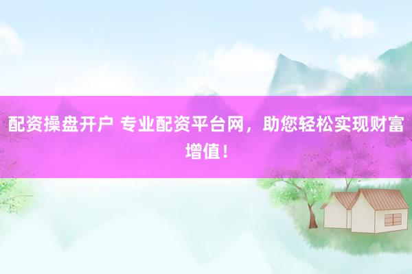 配资操盘开户 专业配资平台网，助您轻松实现财富增值！