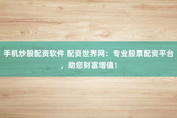 手机炒股配资软件 配资世界网：专业股票配资平台，助您财富增值！