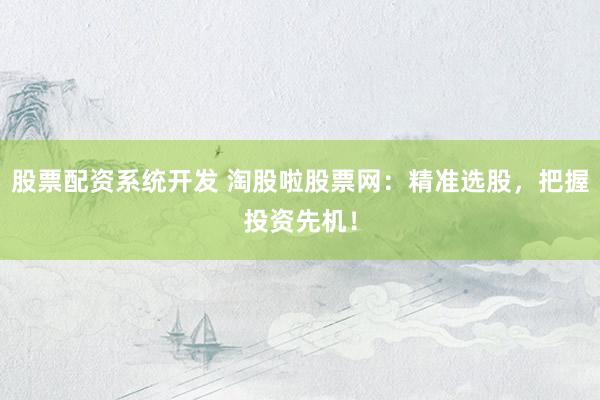 股票配资系统开发 淘股啦股票网：精准选股，把握投资先机！