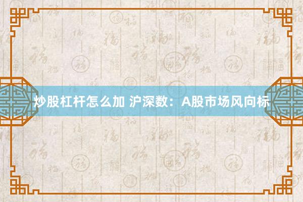 炒股杠杆怎么加 沪深数：A股市场风向标