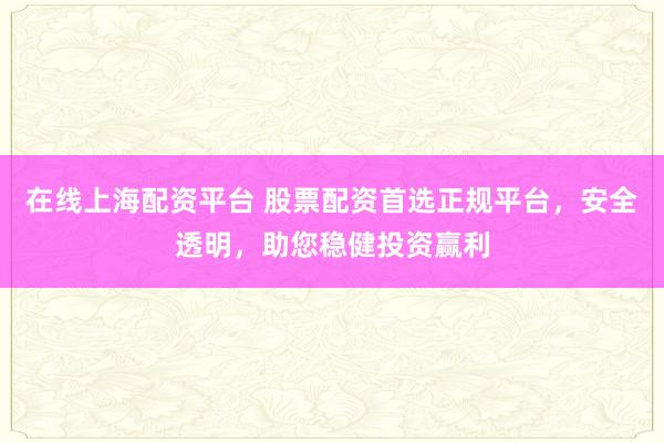 在线上海配资平台 股票配资首选正规平台，安全透明，助您稳健投资赢利