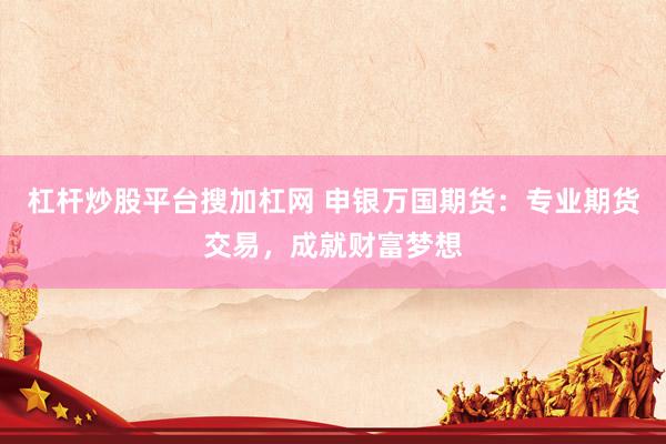 杠杆炒股平台搜加杠网 申银万国期货：专业期货交易，成就财富梦想