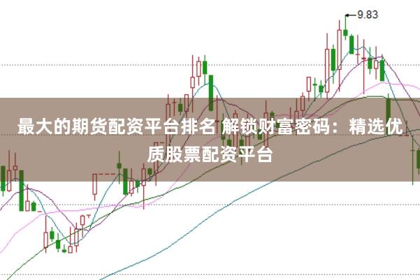 最大的期货配资平台排名 解锁财富密码：精选优质股票配资平台