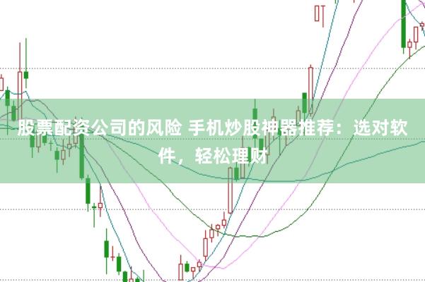 股票配资公司的风险 手机炒股神器推荐：选对软件，轻松理财