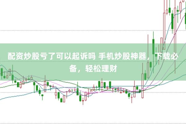 配资炒股亏了可以起诉吗 手机炒股神器，下载必备，轻松理财